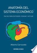 Anatomía del Sistema Económico. Pautas para Entender, Pensar y Actuar